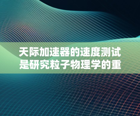 天际加速器的速度测试是研究粒子物理学的重要环节，涉及多个复杂的步骤和技术。以下是对天际加速器速度测试的详细分析