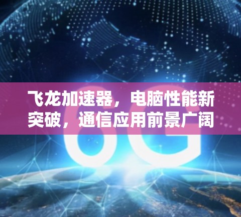 飞龙加速器,电脑性能新突破,通信应用前景广阔