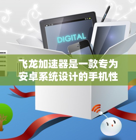 飞龙加速器是一款专为安卓系统设计的手机性能优化软件,旨在提升手机或平板电脑的运行速度和性能。以下是关于飞龙加速器安卓APP的一些详细信息和使用步骤