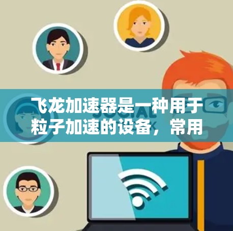 飞龙加速器是一种用于粒子加速的设备,常用于科研、教育或实验室环境中。以下是一个使用飞龙加速器的基本教程,假设你已经对其结构和原理有了一定的了解