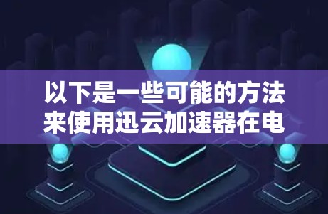 以下是一些可能的方法来使用迅云加速器在电脑上