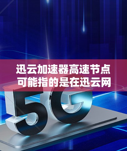 迅云加速器高速节点可能指的是在迅云网络环境中部署的加速器节点,这些节点用于高速数据传输或网络加速。以下是一些可能的解释和相关信息