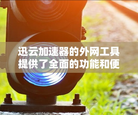 迅云加速器的外网工具提供了全面的功能和便利性,帮助用户高效管理和优化加速器性能。以下是其详细介绍