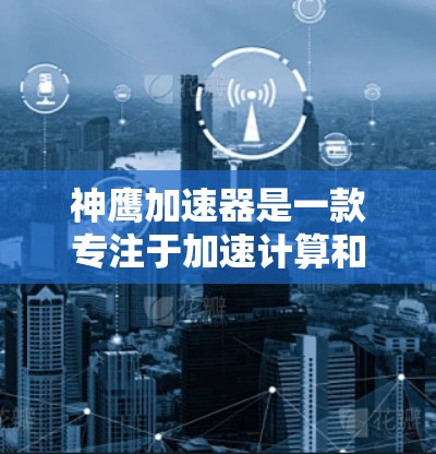 神鹰加速器是一款专注于加速计算和数据处理的软件工具，旨在提升计算机性能和效率。以下是关于如何下载和使用神鹰加速器的详细指南