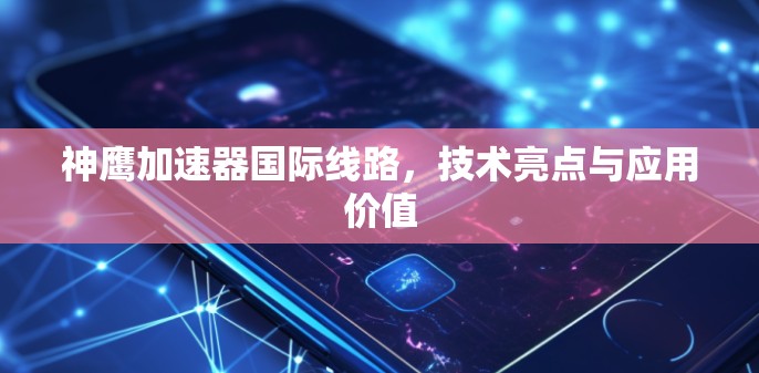 神鹰加速器国际线路,技术亮点与应用价值