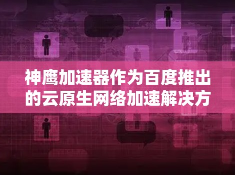 神鹰加速器作为百度推出的云原生网络加速解决方案,通过创新技术显著提升了网络性能,解决了云计算中网络瓶颈问题。以下是对其工作原理和技术的详细分析