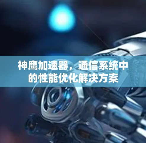 神鹰加速器,通信系统中的性能优化解决方案