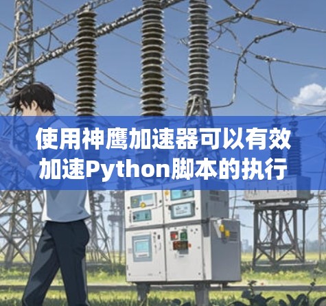 使用神鹰加速器可以有效加速Python脚本的执行速度,特别是在处理数据密集型任务时。以下是详细步骤