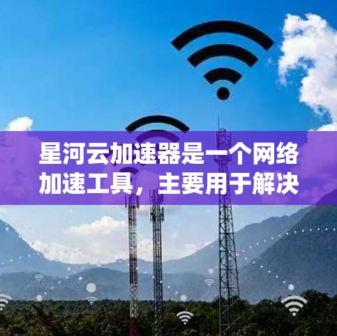星河云加速器是一个网络加速工具,主要用于解决国内用户访问一些国际网站或服务时的速度问题。由于国内网络对某些国际资源有访问限制,星河云加速器可以帮助用户绕过这些限制,实现加速访问