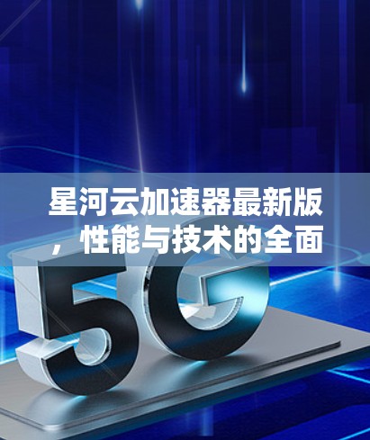 星河云加速器最新版,性能与技术的全面升级
