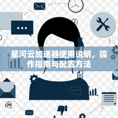 星河云加速器使用说明,操作指南与配置方法