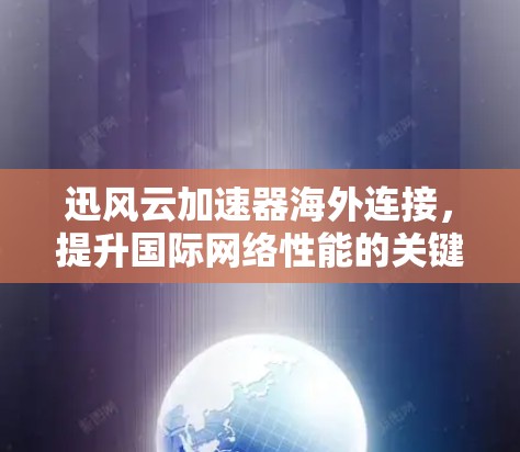 迅风云加速器海外连接，提升国际网络性能的关键方案