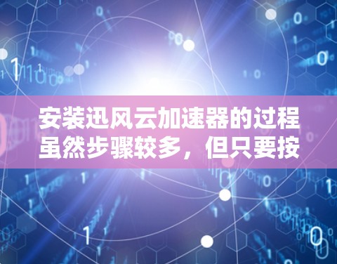 安装迅风云加速器的过程虽然步骤较多，但只要按照指引一步步操作，仔细检查每个细节，可以顺利完成。以下是安装步骤的总结