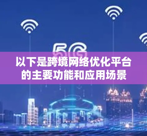以下是跨境网络优化平台的主要功能和应用场景