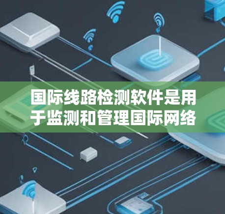 国际线路检测软件是用于监测和管理国际网络连接的关键工具,确保数据传输的稳定性和安全性。以下是对这一软件的详细分析和总结