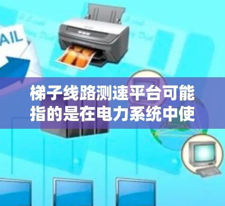 梯子线路测速平台可能指的是在电力系统中使用梯子架设（临时支撑结构）进行线路测速的系统或平台。这种测速平台通常用于在复杂地形或高压线路中进行线路运行速度的测量和分析