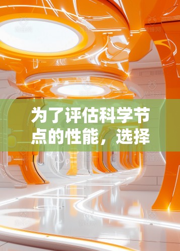 为了评估科学节点的性能,选择合适的工具需要考虑多个因素,以下是根据您的需求整理的步骤和建议
