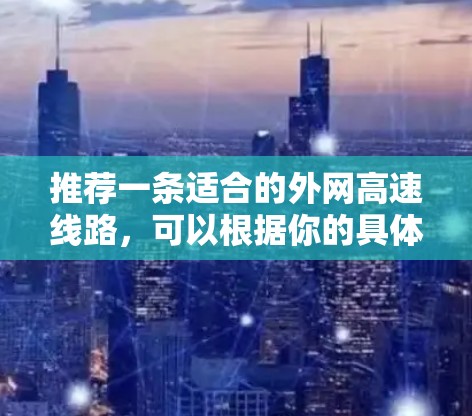 推荐一条适合的外网高速线路,可以根据你的具体需求选择以下几种方案
