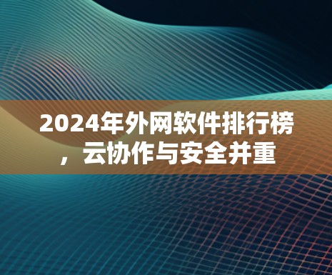 2024年外网软件排行榜，云协作与安全并重