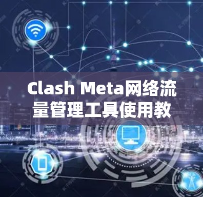 Clash Meta网络流量管理工具使用教程