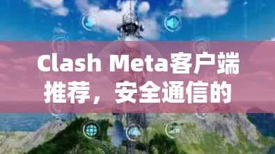 Clash Meta客户端推荐,安全通信的卓越选择