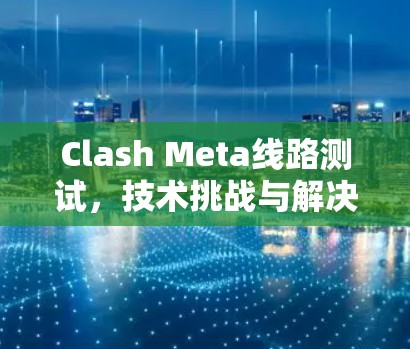 Clash Meta线路测试,技术挑战与解决方案