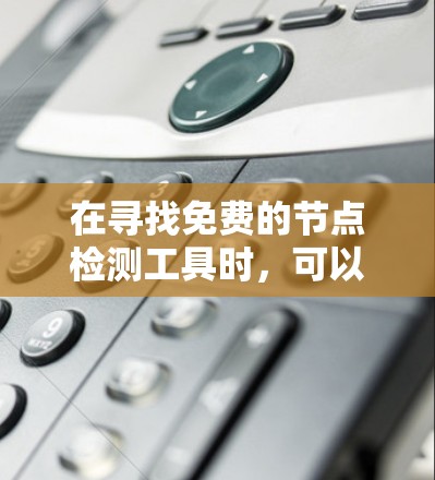 在寻找免费的节点检测工具时,可以考虑以下几种工具,它们各有特点,适用于不同的需求