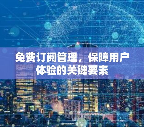 免费订阅管理,保障用户体验的关键要素