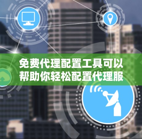 免费代理配置工具可以帮助你轻松配置代理服务器,适合开发、测试和日常使用。以下是一些常用的免费代理配置工具