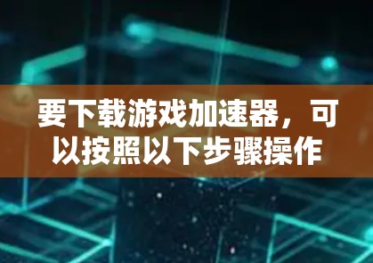 要下载游戏加速器，可以按照以下步骤操作