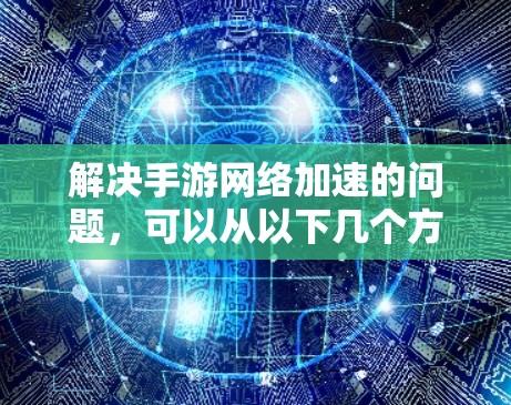解决手游网络加速的问题,可以从以下几个方面进行优化和调整