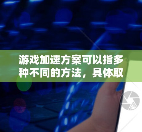 游戏加速方案可以指多种不同的方法，具体取决于你的需求和场景。以下是一些常见的游戏加速方案，包括硬件优化、软件优化和网络优化等方面的建议