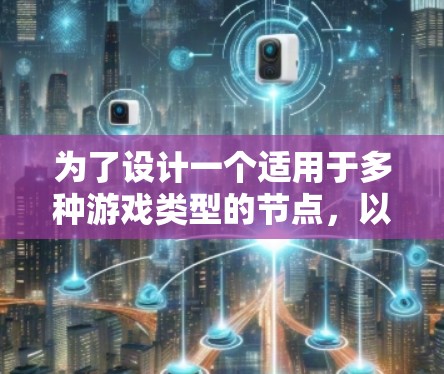 为了设计一个适用于多种游戏类型的节点,以下是基于对各个关键因素的整合和优化后的节点设计建议