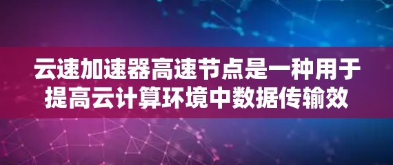 云速加速器高速节点是一种用于提高云计算环境中数据传输效率的硬件设备,旨在解决数据在虚拟机和物理服务器之间传输的性能瓶颈。以下是对其的详细分析