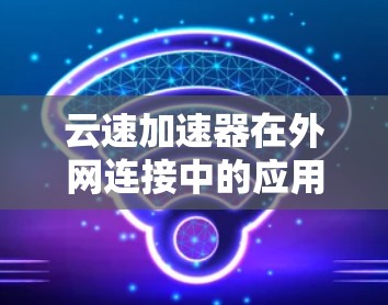 云速加速器在外网连接中的应用主要涉及数据传输的优化和安全配置。以下是详细的步骤和注意事项