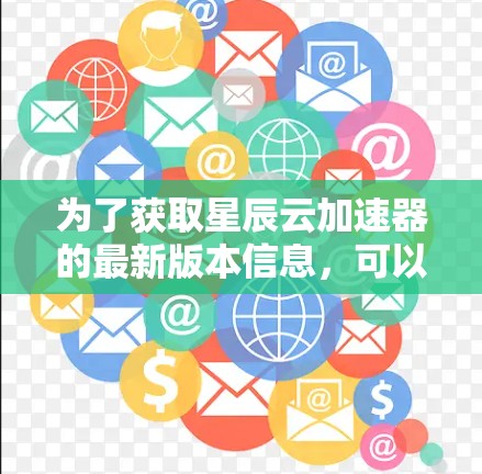 为了获取星辰云加速器的最新版本信息，可以按照以下步骤进行