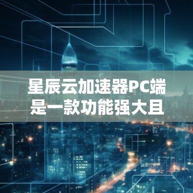 星辰云加速器PC端是一款功能强大且兼容性广的云加速工具，适用于多种用户和应用场景。以下是对其优势和考虑因素的总结