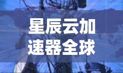 星辰云加速器全球线路,高速云网络的选择