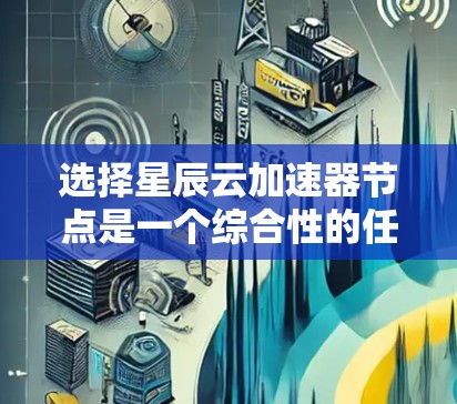 选择星辰云加速器节点是一个综合性的任务,需要考虑多个因素来确保最佳的性能和可靠性。以下是对选择节点的关键步骤和建议