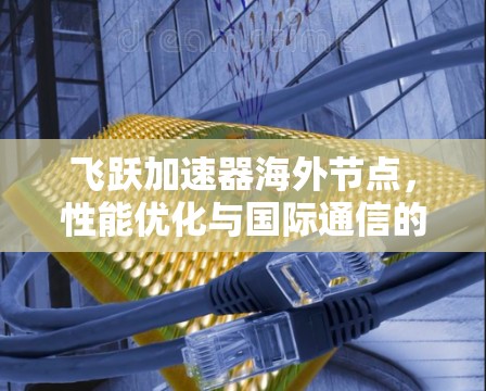 飞跃加速器海外节点,性能优化与国际通信的新突破