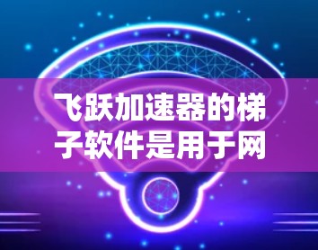 飞跃加速器的梯子软件是用于网络优化的工具,帮助用户提高网络连接速度和稳定性。以下是解决常见问题的分步指南
