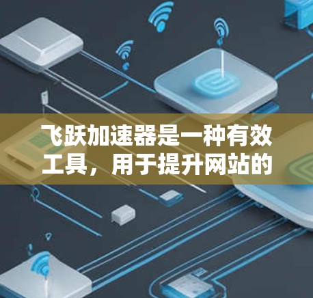 飞跃加速器是一种有效工具,用于提升网站的加载速度和用户体验。以下是详细的使用方法