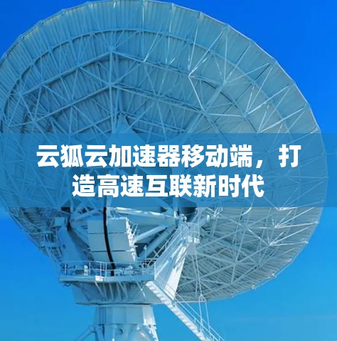 云狐云加速器移动端,打造高速互联新时代