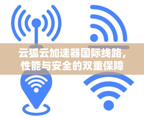 云狐云加速器国际线路,性能与安全的双重保障