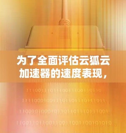 为了全面评估云狐云加速器的速度表现,您可以按照以下步骤进行测试