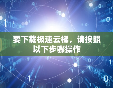 要下载极速云梯,请按照以下步骤操作