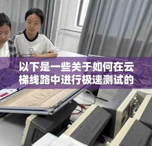以下是一些关于如何在云梯线路中进行极速测试的步骤和建议