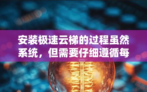 安装极速云梯的过程虽然系统,但需要仔细遵循每一步,并注意一些细节问题。以下是对安装教程的总结和建议