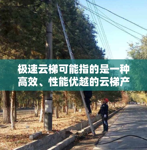 极速云梯可能指的是一种高效、性能优越的云梯产品,常用于攀登、救援等场景。以下是一些可能的使用指南和建议