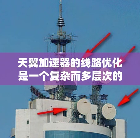 天翼加速器的线路优化是一个复杂而多层次的工程任务,涉及多个方面的综合考虑。以下是对天翼加速器线路优化的系统性总结